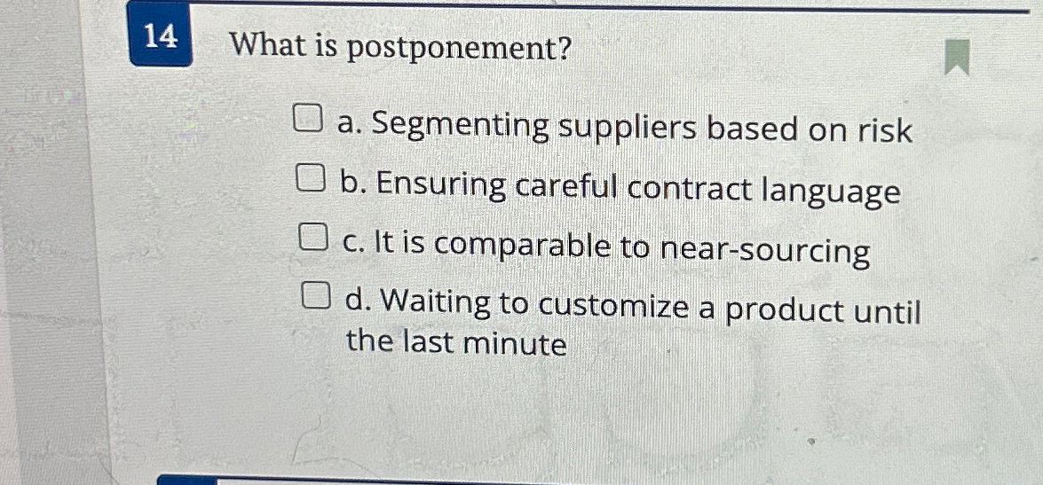  14 What is postponement? a. Segmenting suppliers based on risk b.
