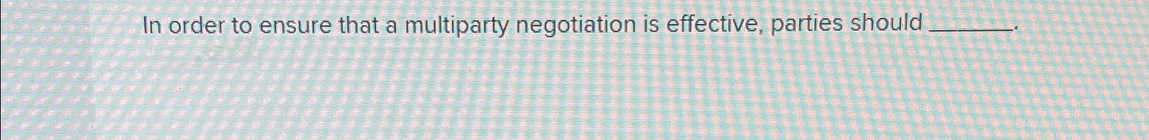  In order to ensure that a multiparty negotiation is effective, parties