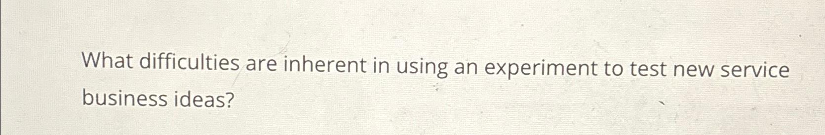  What difficulties are inherent in using an experiment to test new