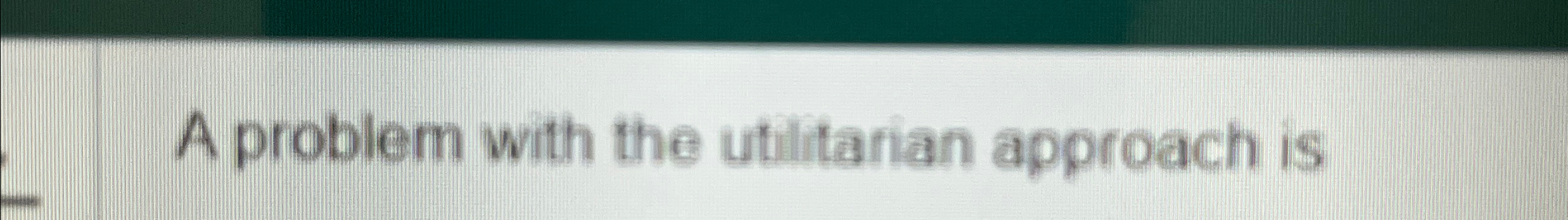  A problem with the utiltarian approach is 