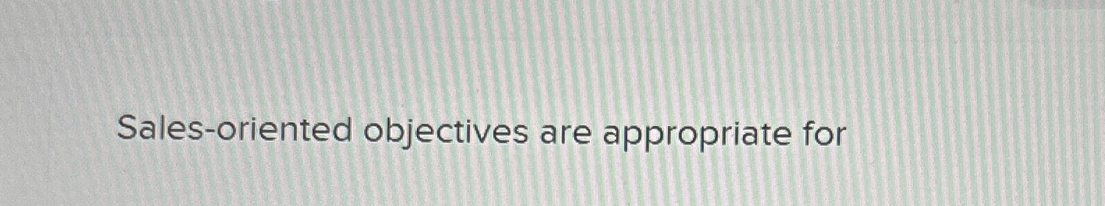  Sales-oriented objectives are appropriate for 