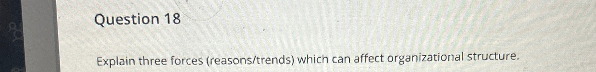  Question 18 Explain three forces (reasons/trends) which can affect organizational structure.