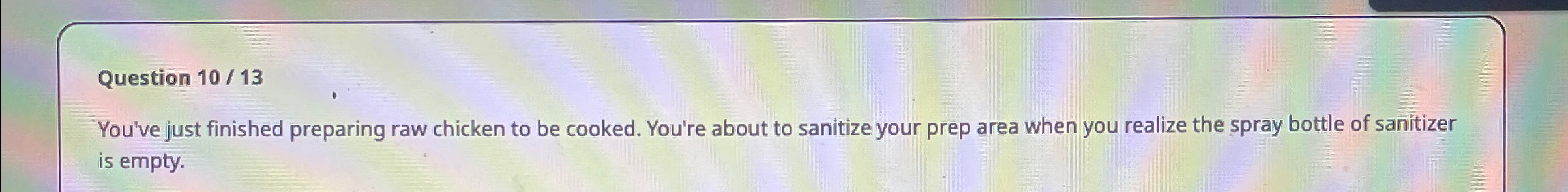  Question 10/13 You've just finished preparing raw chicken to be cooked.