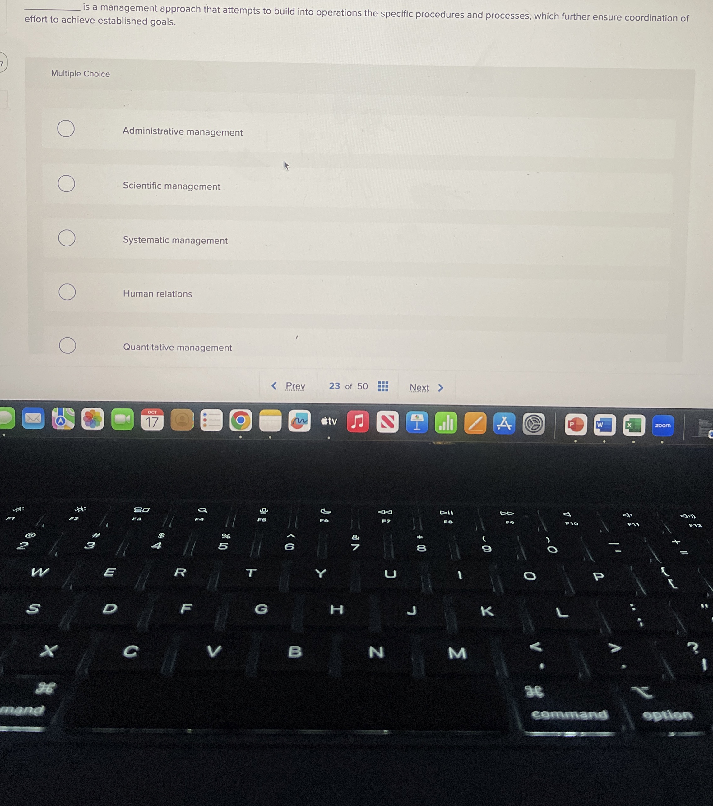  ?isamanagementapproachthatattemptstobuildintooperationsthespecificproceduresandprocesses,whichfurtherensurecoordinationofefforttoachieveestablishedgoals. Multiple Choice Administrative management Scientific management Systematic management Human relations