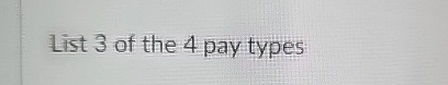  List 3 of the 4 pay types 