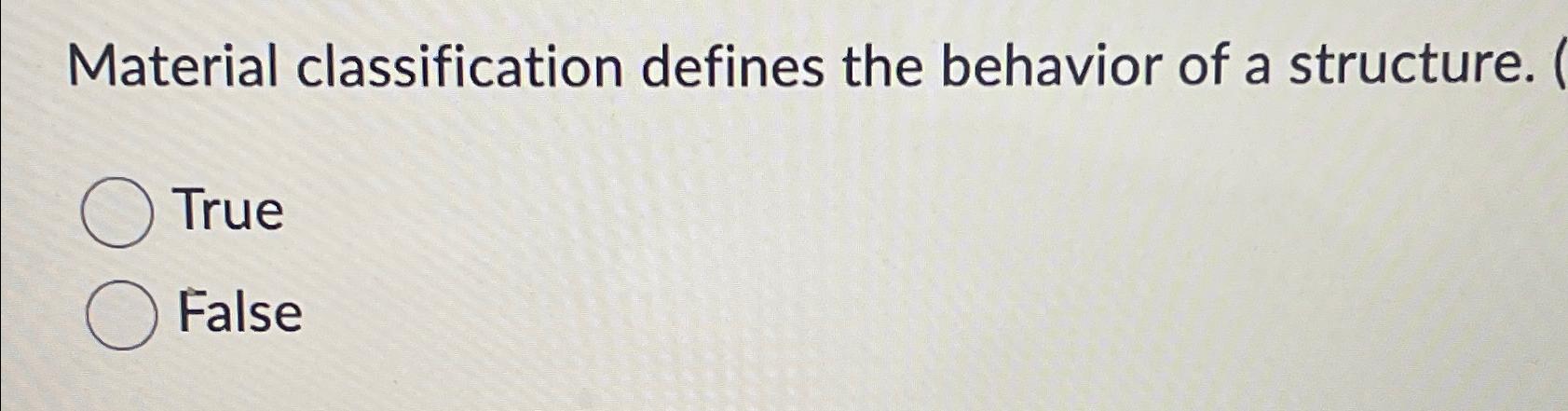  Material classification defines the behavior of a structure. True False 