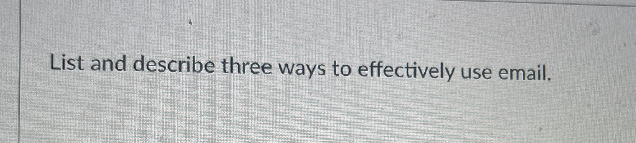  List and describe three ways to effectively use email. 