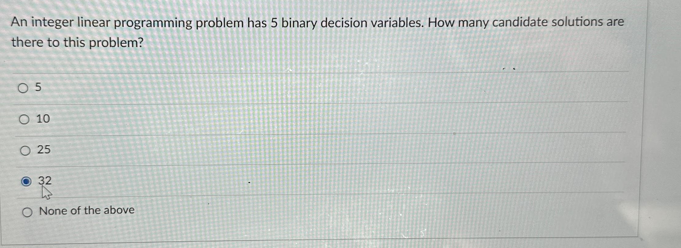  An integer linear programming problem has 5 binary decision variables. How
