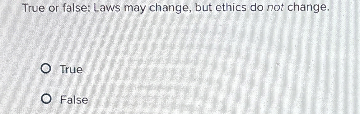  True or false: Laws may change, but ethics do not change.
