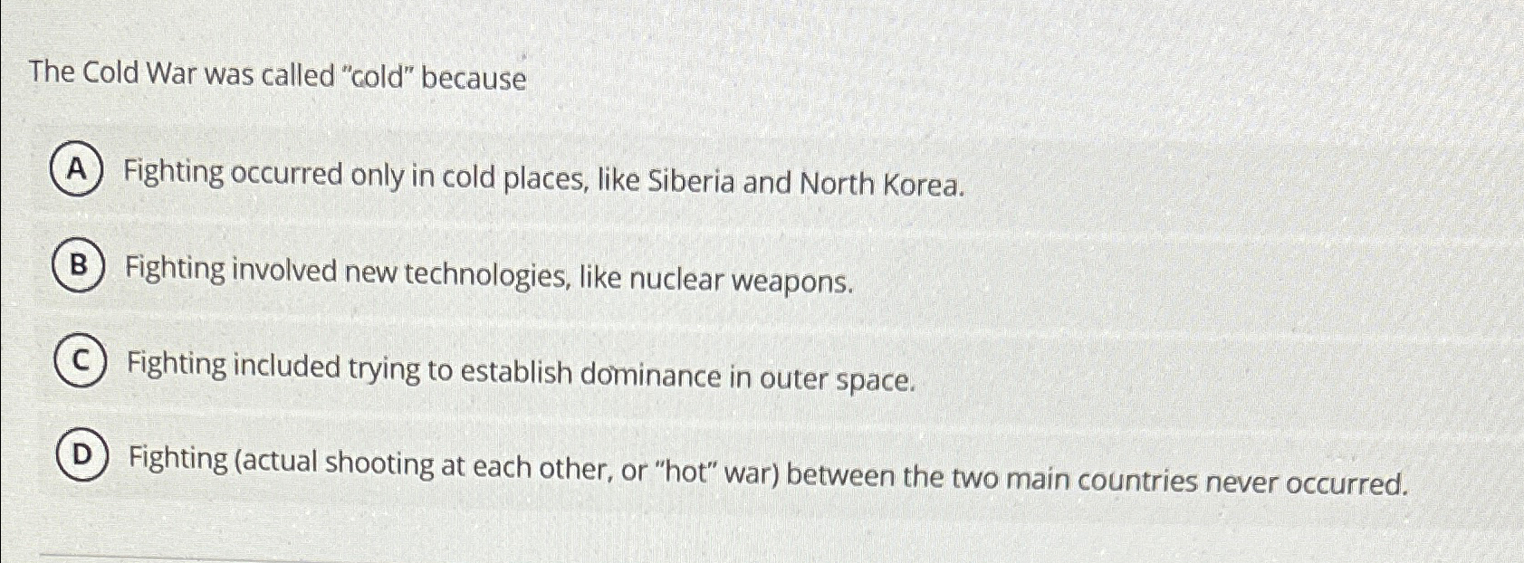 The Cold War was called "cold" because Fighting occurred only in