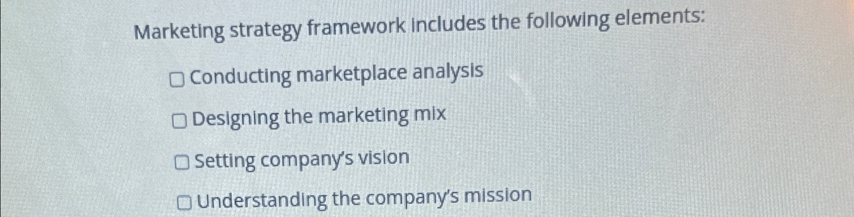  Marketing strategy framework includes the following elements: Conducting marketplace analysis Designing
