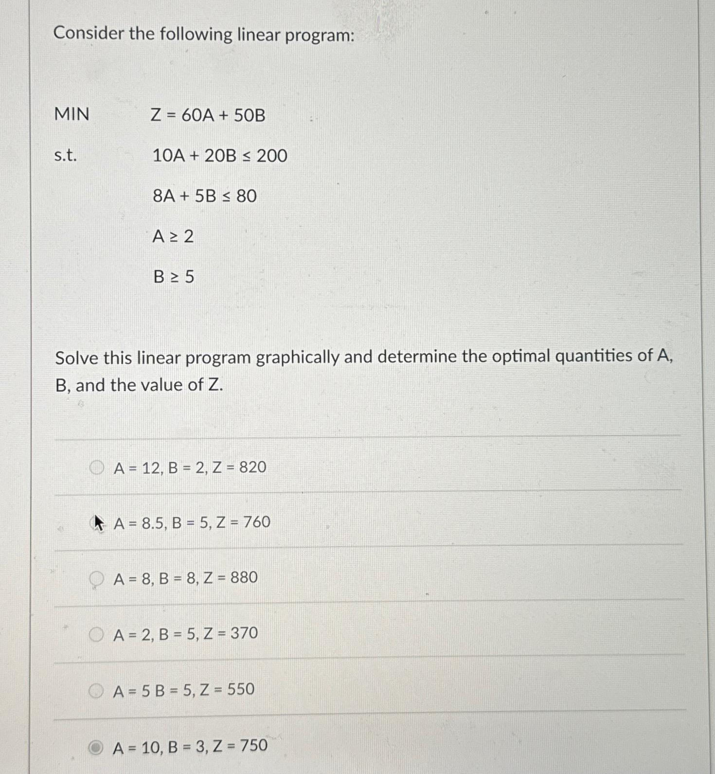  Consider the following linear program: MIN Z=60A+50B s.t.10A+20B200 ,8A+5B80 ,A2 ,B5