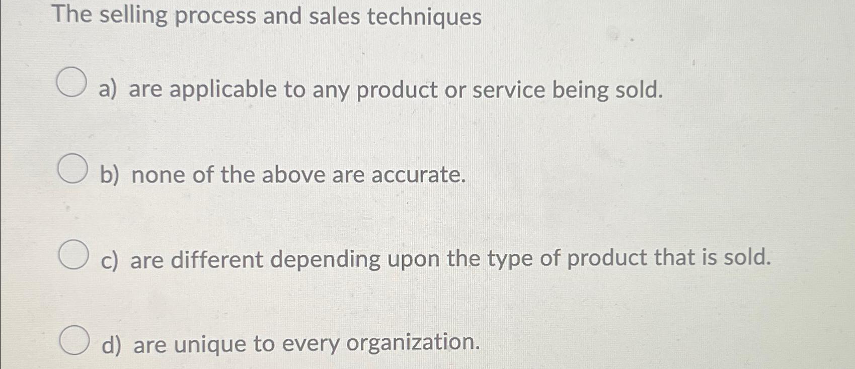  The selling process and sales techniques a) are applicable to any