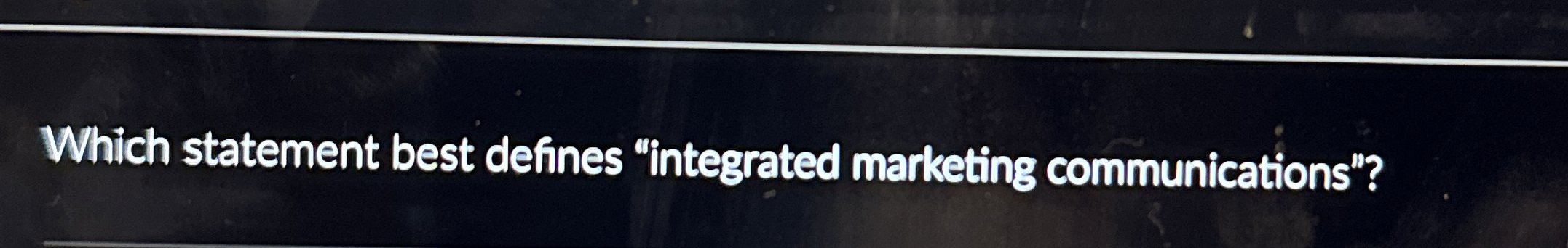  Which statement best defines "integrated marketing communications"? 