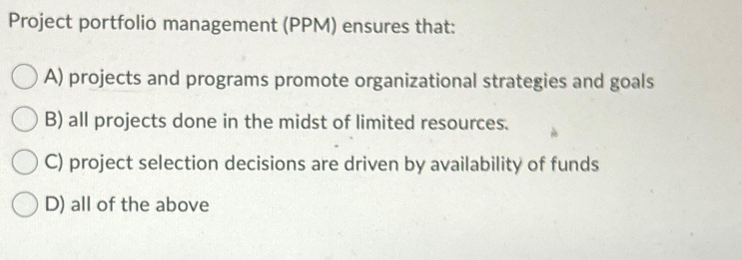  Project portfolio management (PPM) ensures that: A) projects and programs promote