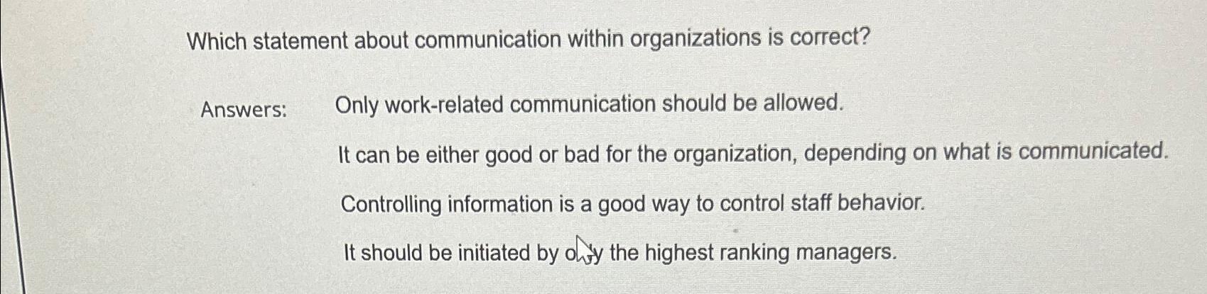  Which statement about communication within organizations is correct? Answers: , Only