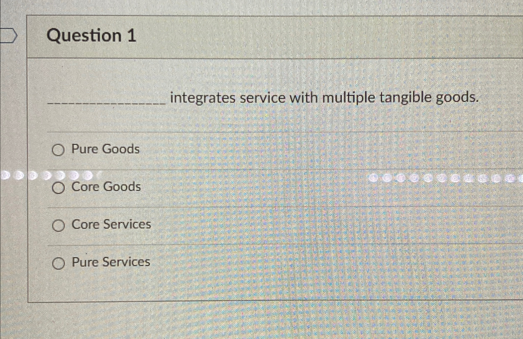  Question 1 integrates service with multiple tangible goods. Pure Goods Core