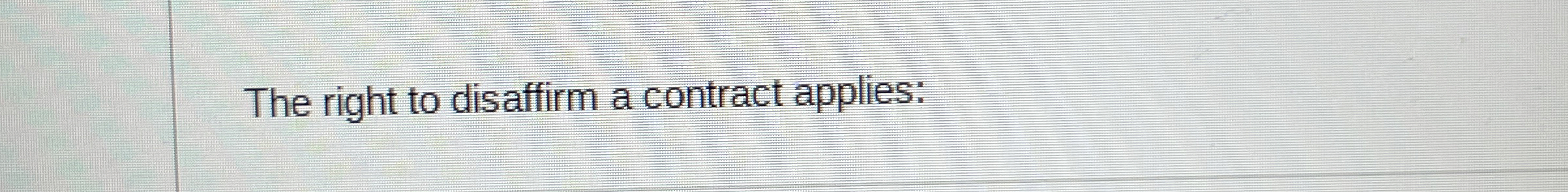  The right to disaffirm a contract applies: 