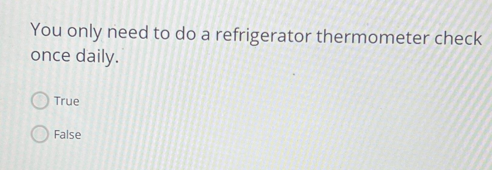  You only need to do a refrigerator thermometer check once daily.
