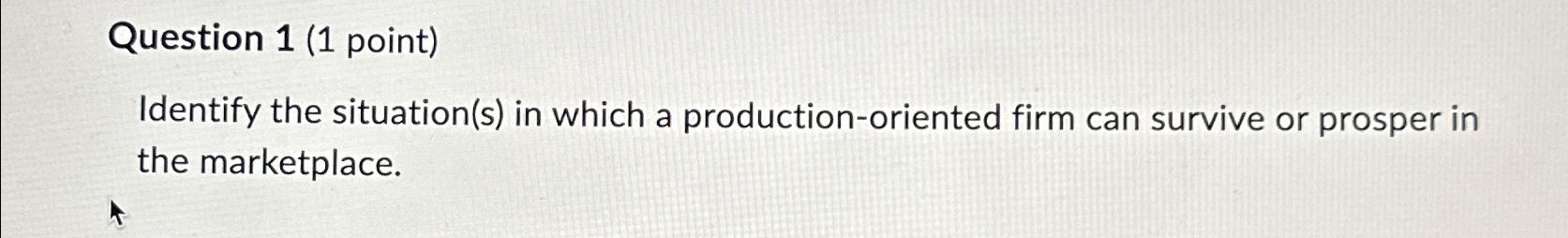  Question 1(1 point) Identify the situation(s) in which a production-oriented firm