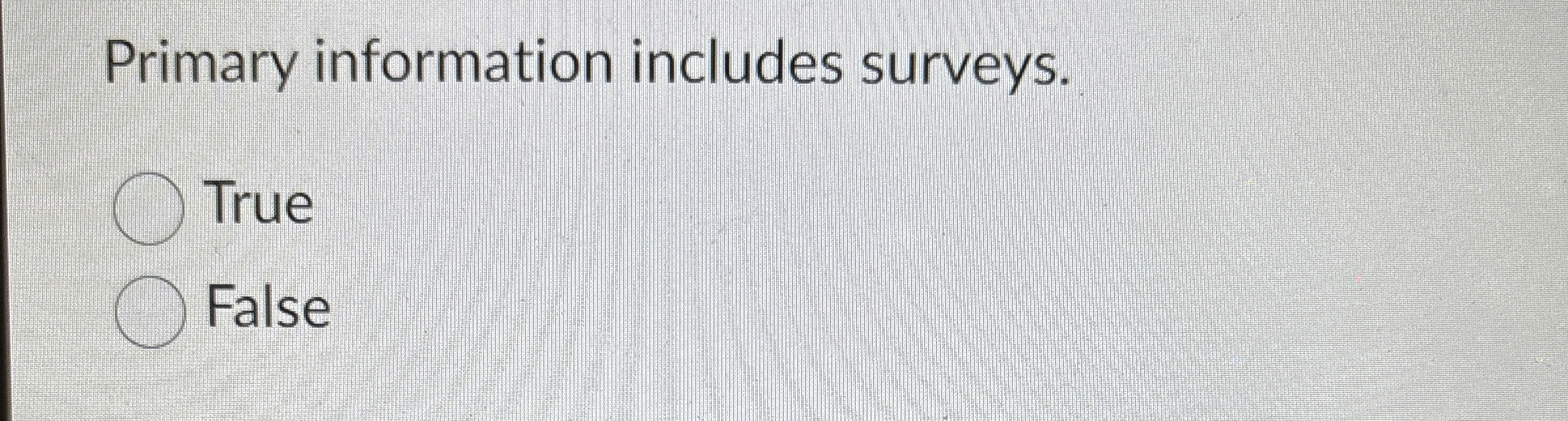  Primary information includes surveys. True False 