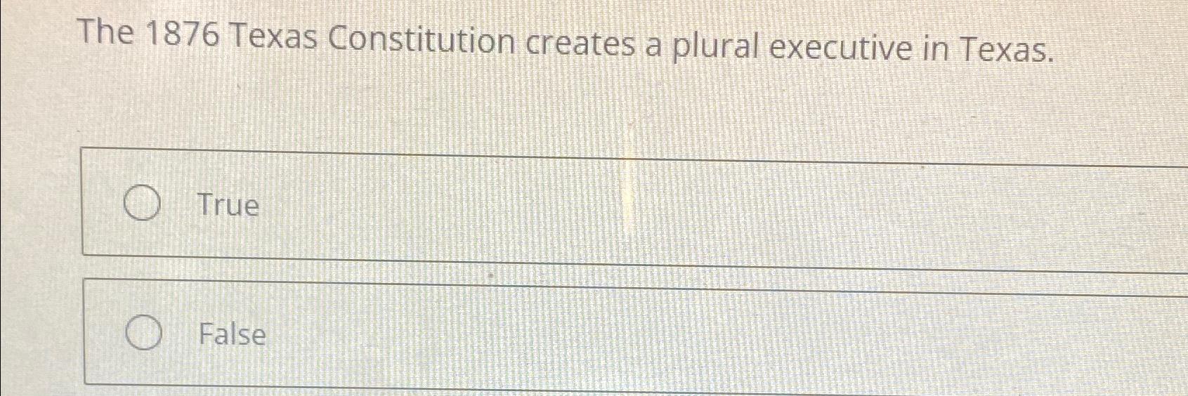 The 1876 Texas Constitution creates a plural executive in Texas. True
