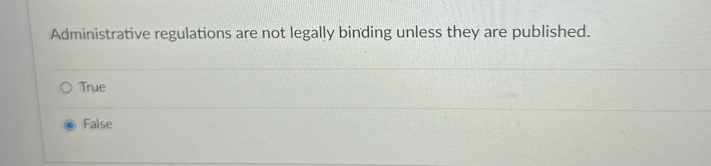  Administrative regulations are not legally binding unless they are published. True