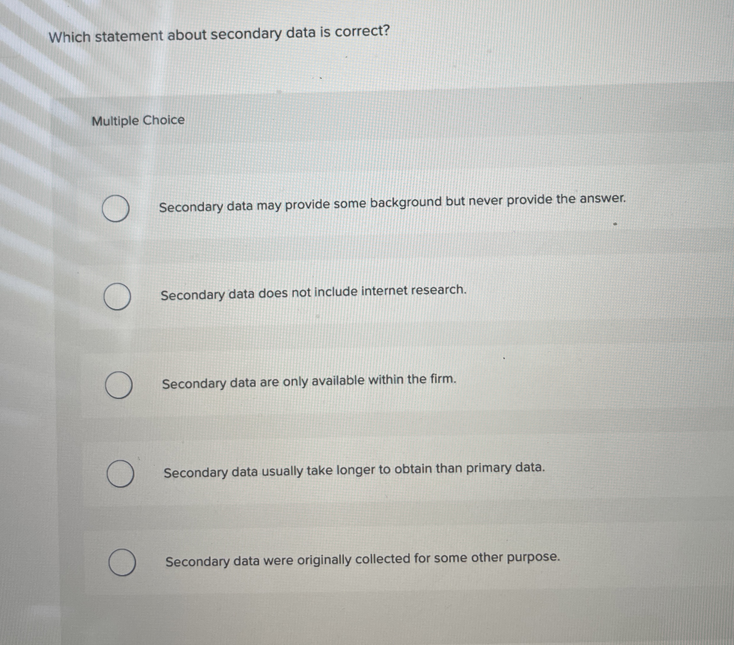  Which statement about secondary data is correct? Multiple Choice Secondary data