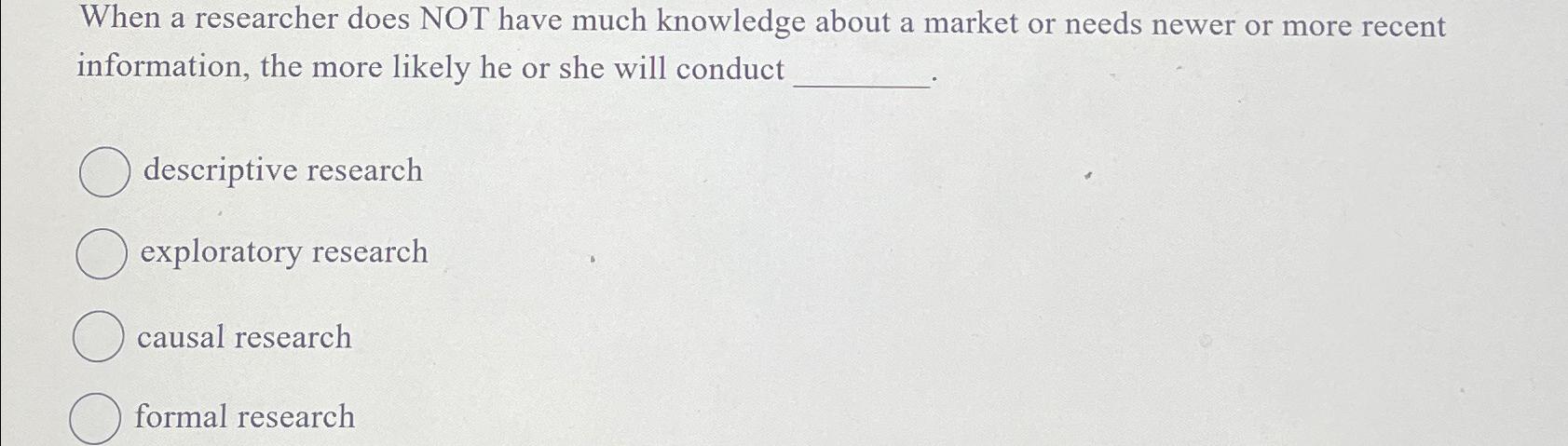  When a researcher does NOT have much knowledge about a market