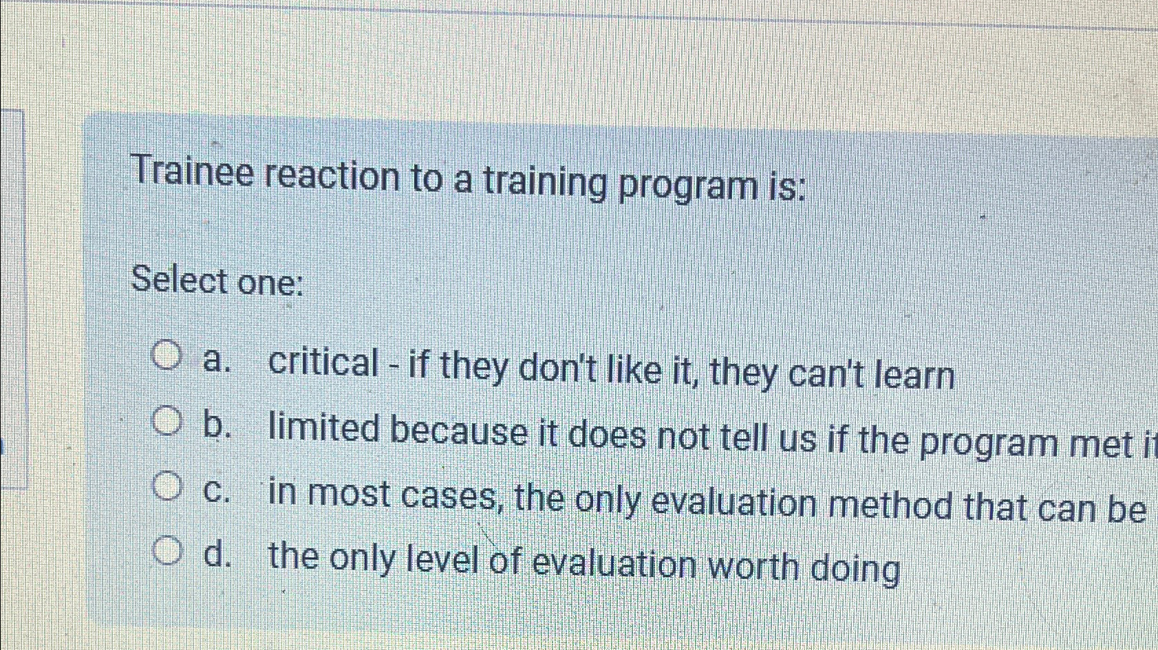  Trainee reaction to a training program is: Select one: a. critical