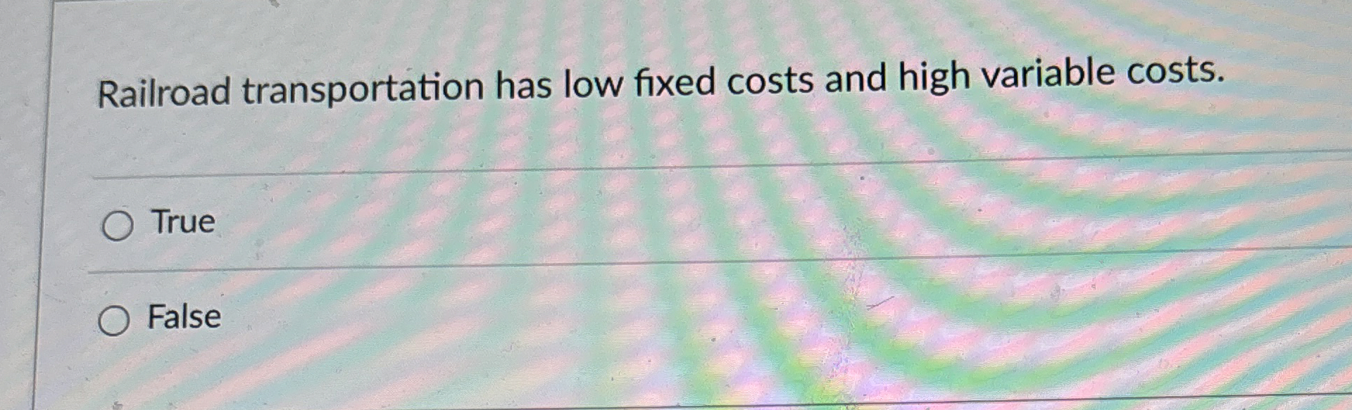  Railroad transportation has low fixed costs and high variable costs. True