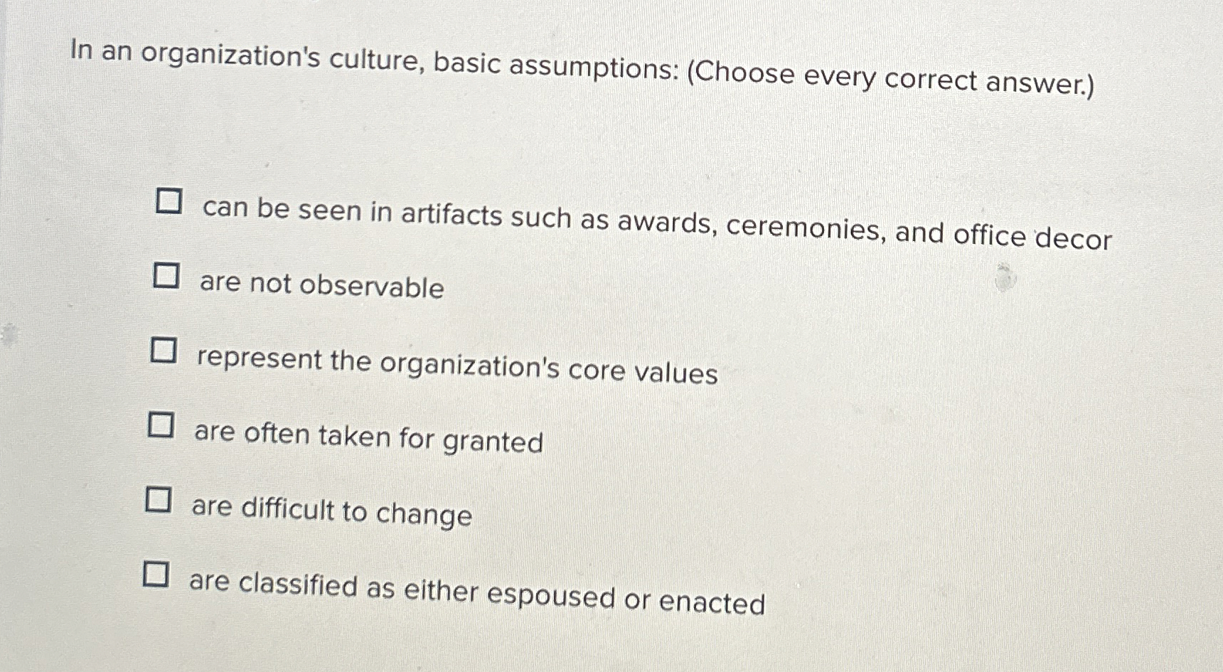  In an organization's culture, basic assumptions: (Choose every correct answer.) can