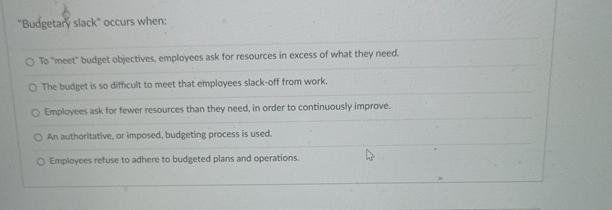 "Budgetar/slack" occurs when: To "meet" budget objectives, employees ask for resources