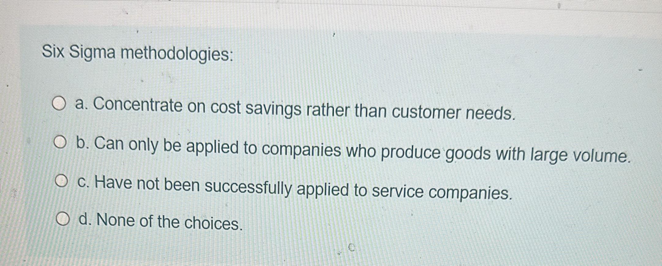  Six Sigma methodologies: a. Concentrate on cost savings rather than customer