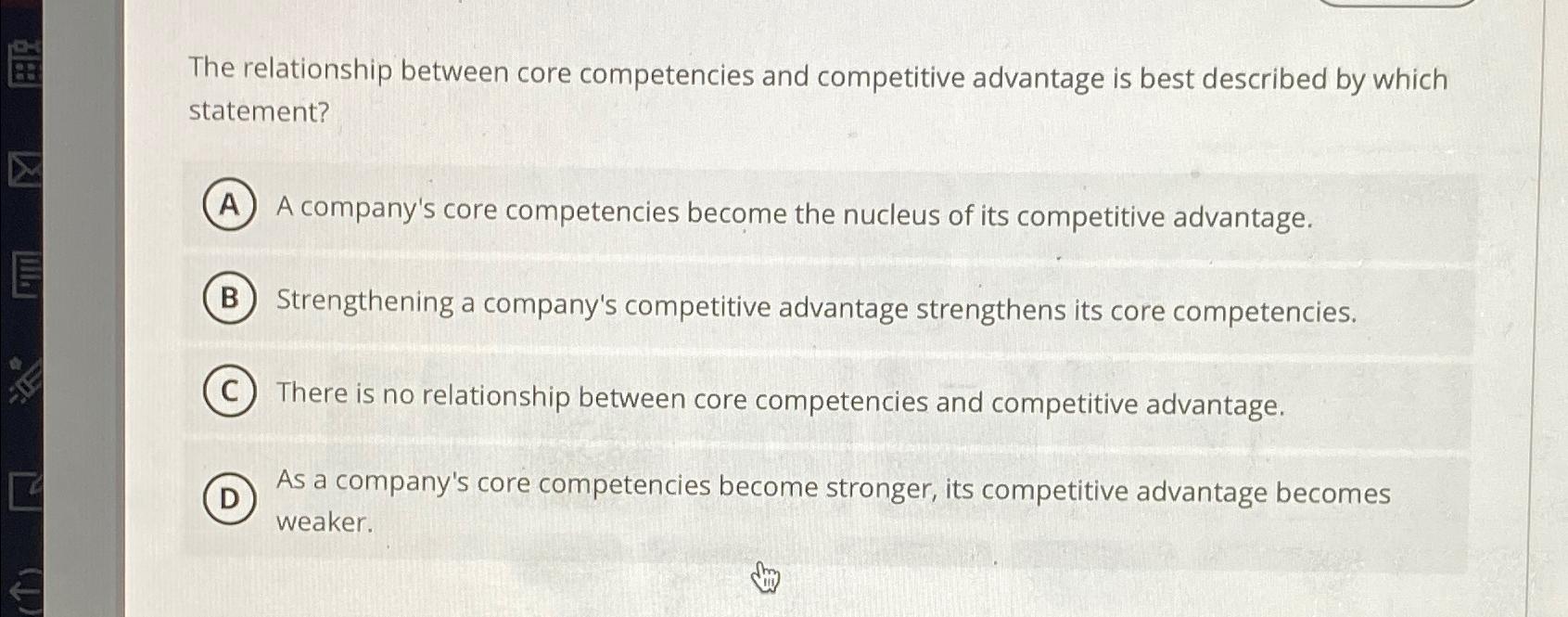  The relationship between core competencies and competitive advantage is best described