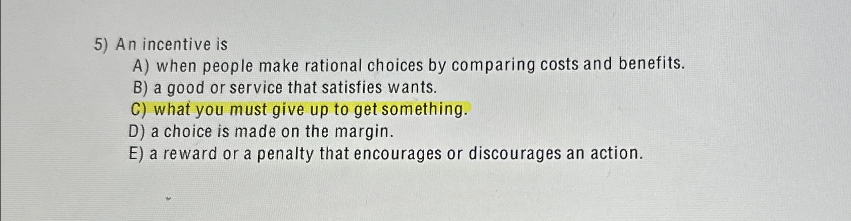  An incentive is A) when people make rational choices by comparing
