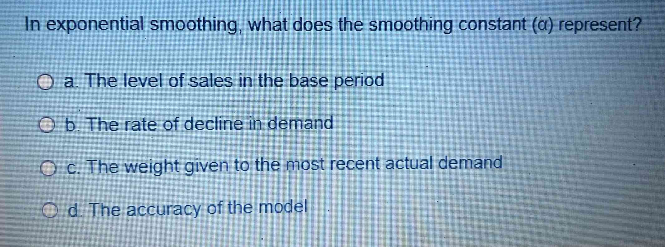  In exponential smoothing, what does the smoothing constant (a) represent? a.