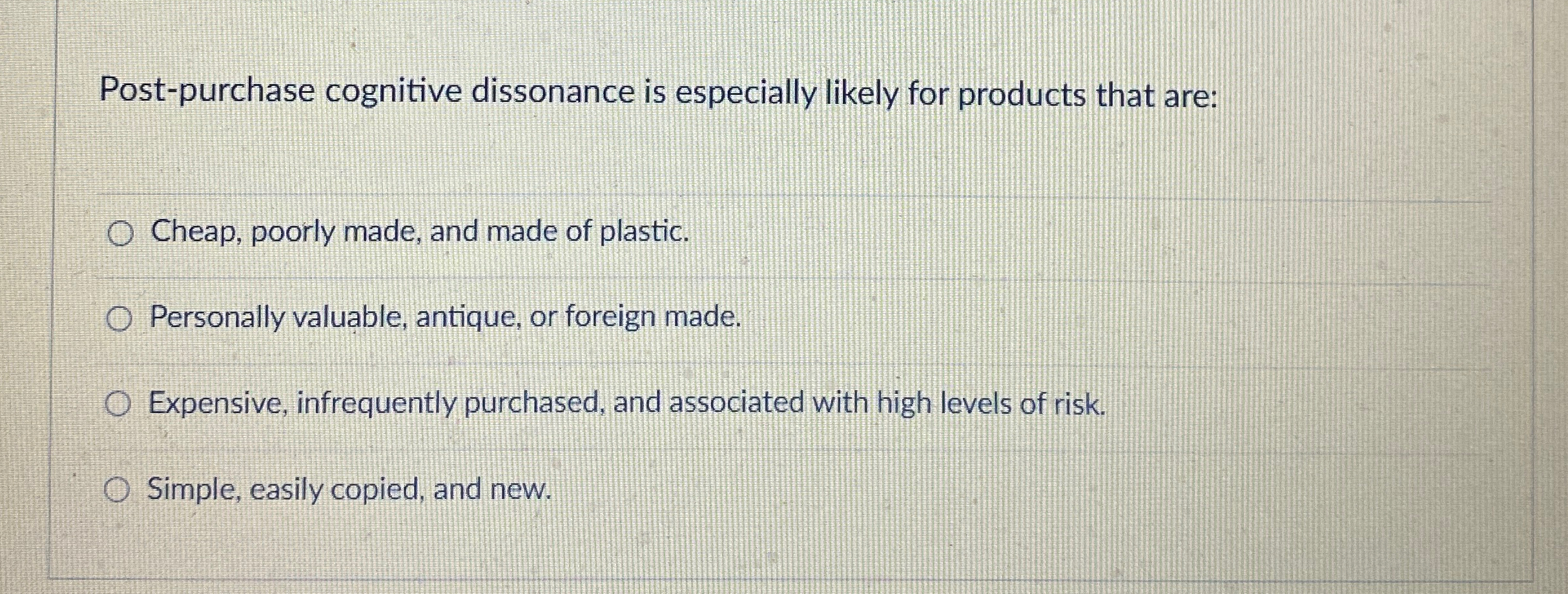  Post-purchase cognitive dissonance is especially likely for products that are: Cheap,