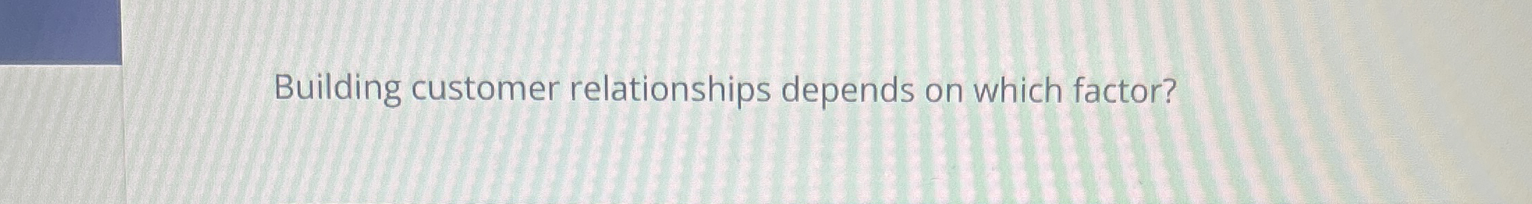  Building customer relationships depends on which factor? 