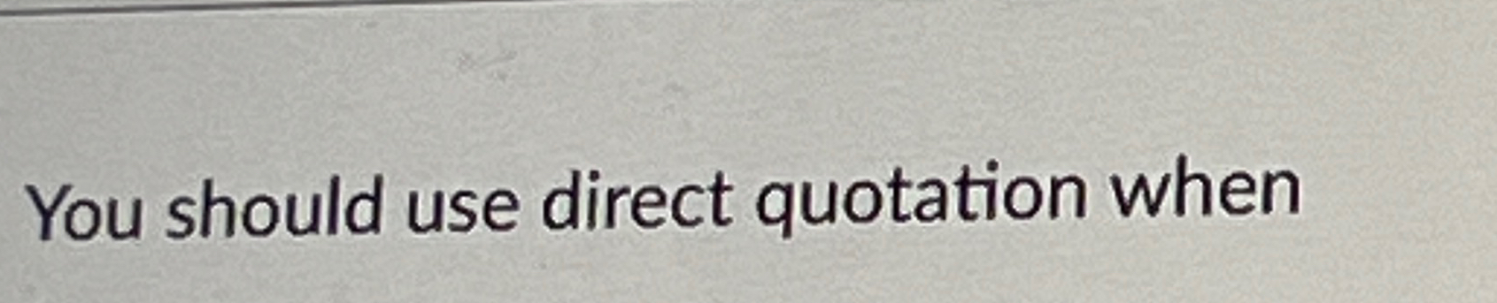  You should use direct quotation when 