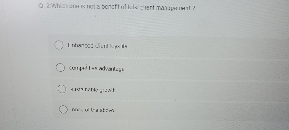  Q.2. Which one is not a benefit of total client management?