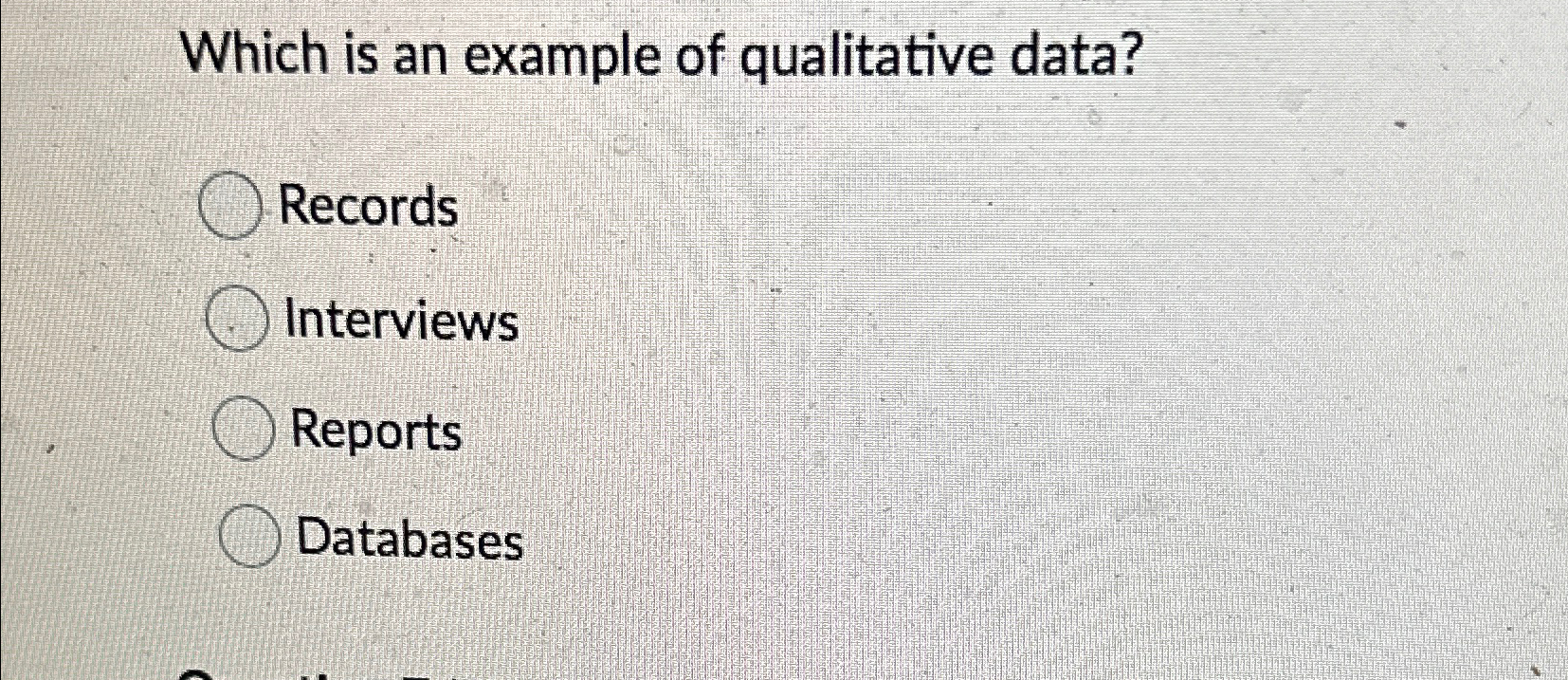  Which is an example of qualitative data? Records Interviews Reports Databases