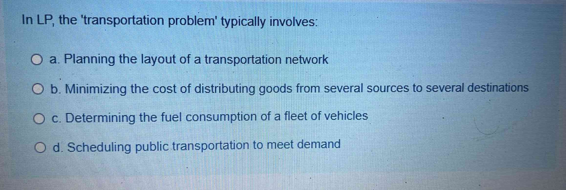 In LP, the 'transportation problem' typically involves: a. Planning the layout