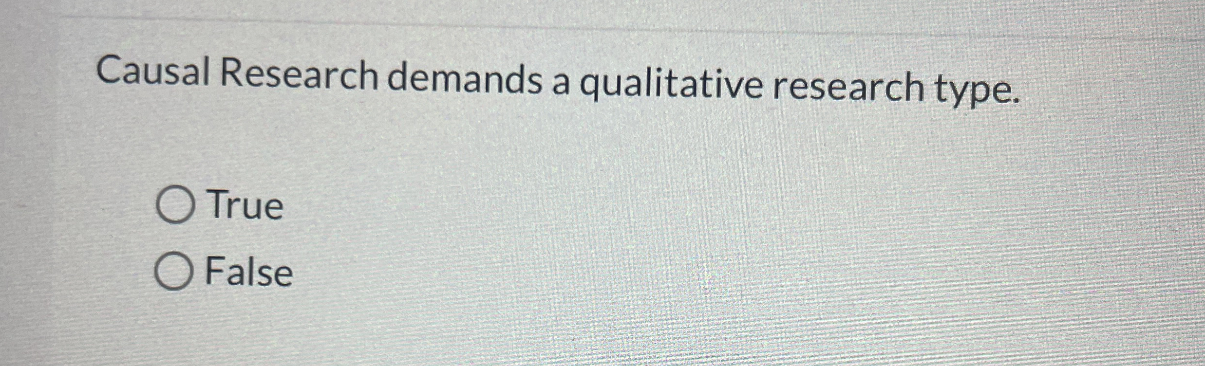  Causal Research demands a qualitative research type. True False 