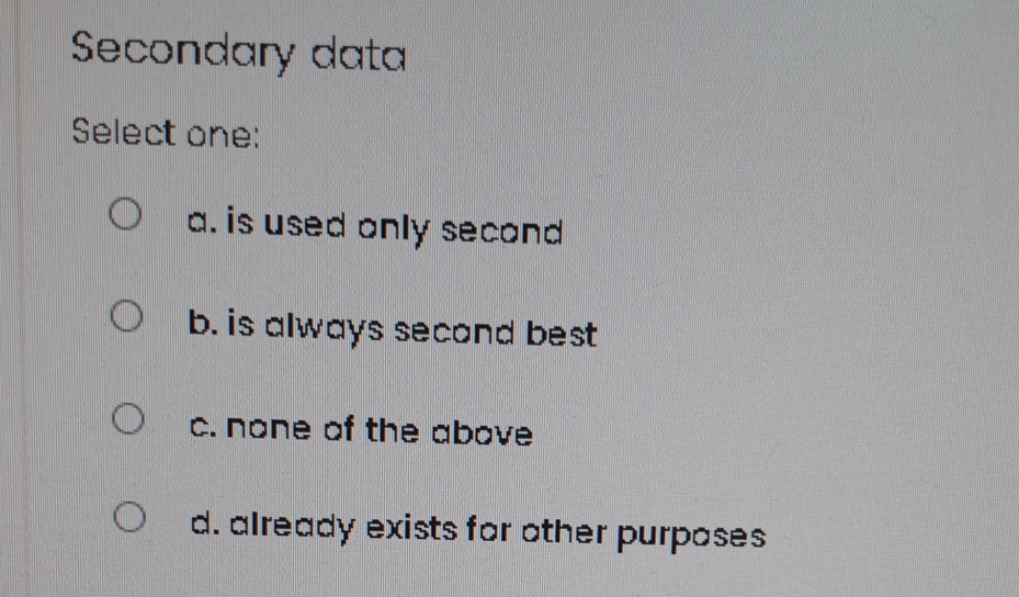  Secondary data Select one: a. is used only second b. is