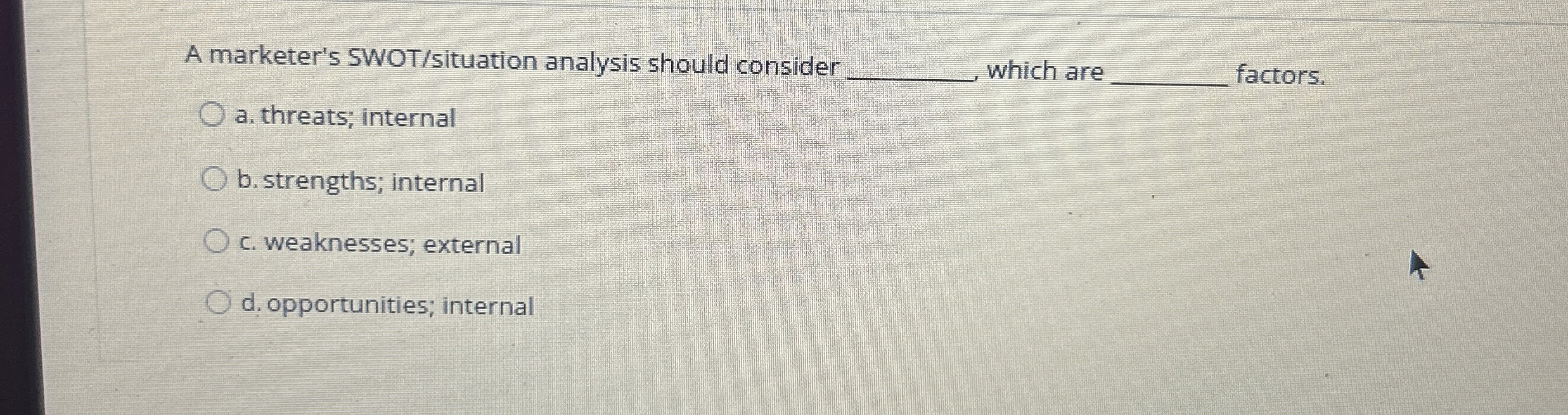  A marketer's SWOT/situation analysis should consider which are a. threats; internal