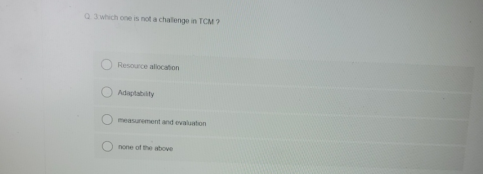  Q.3 which one is not a challenge in TCM ? Resource
