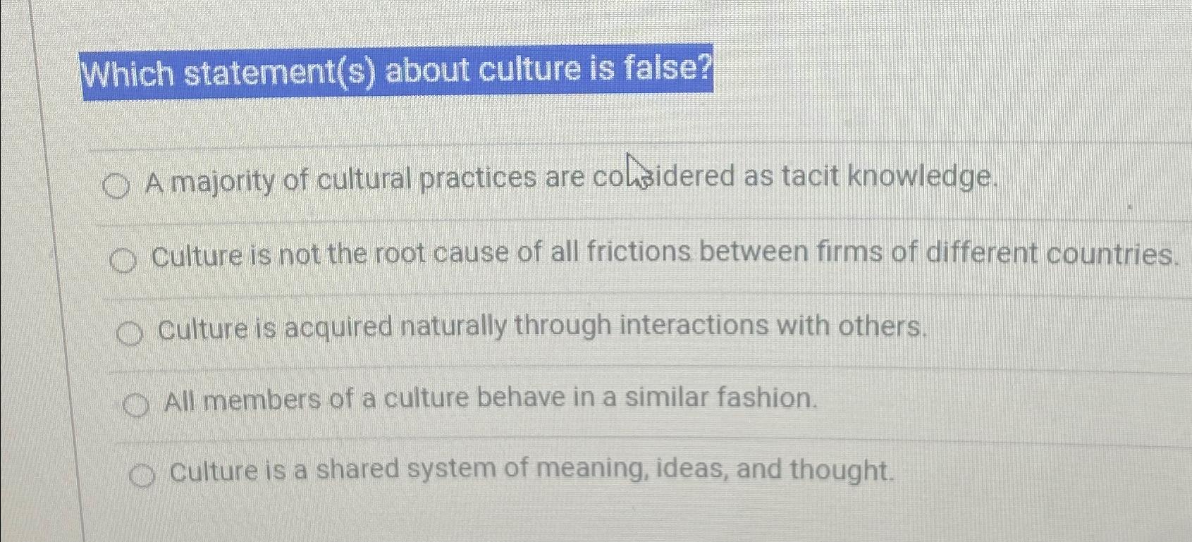  Which statement(s) about culture is false? A majority of cultural practices