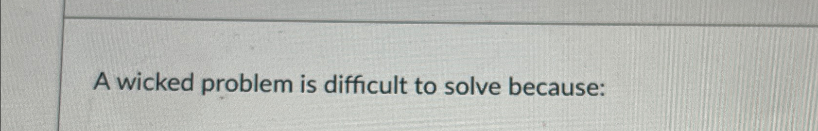  A wicked problem is difficult to solve because: 