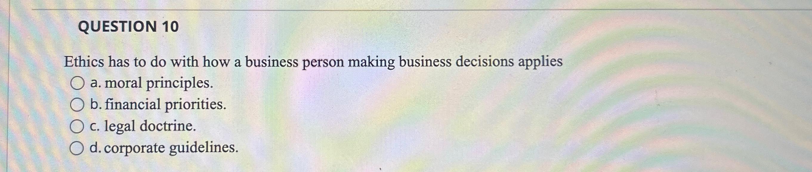  QUESTION 10 Ethics has to do with how a business person